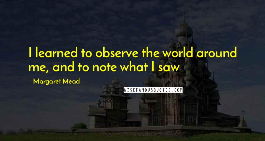 Margaret Mead Quotes: I learned to observe the world around me, and to note what I saw