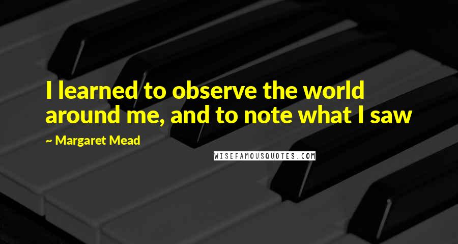 Margaret Mead Quotes: I learned to observe the world around me, and to note what I saw