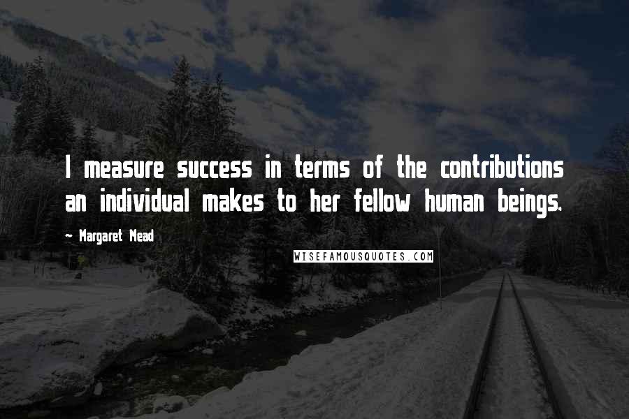 Margaret Mead Quotes: I measure success in terms of the contributions an individual makes to her fellow human beings.