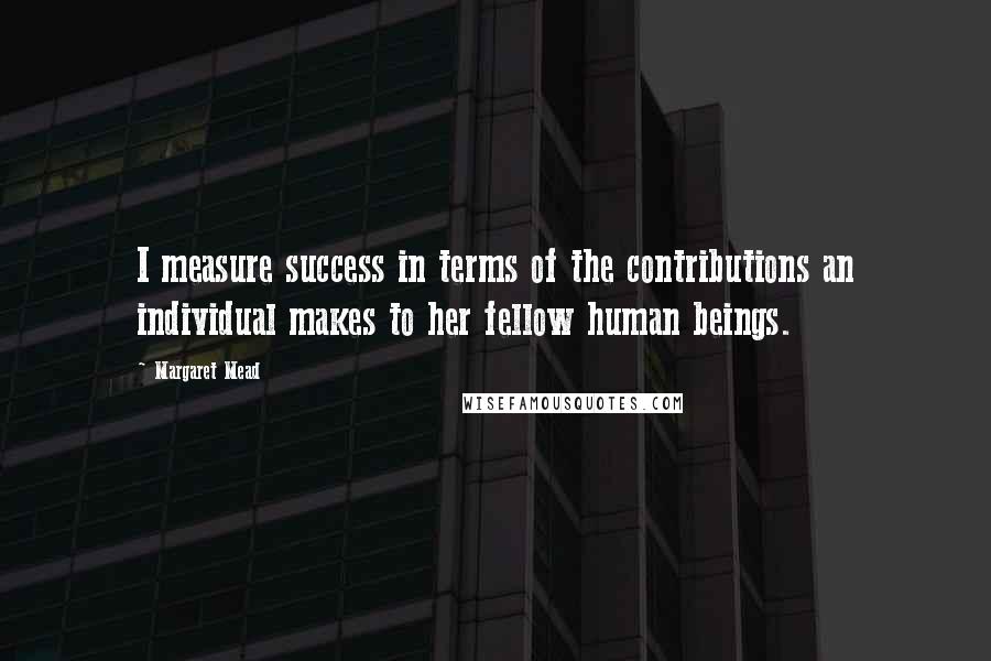 Margaret Mead Quotes: I measure success in terms of the contributions an individual makes to her fellow human beings.