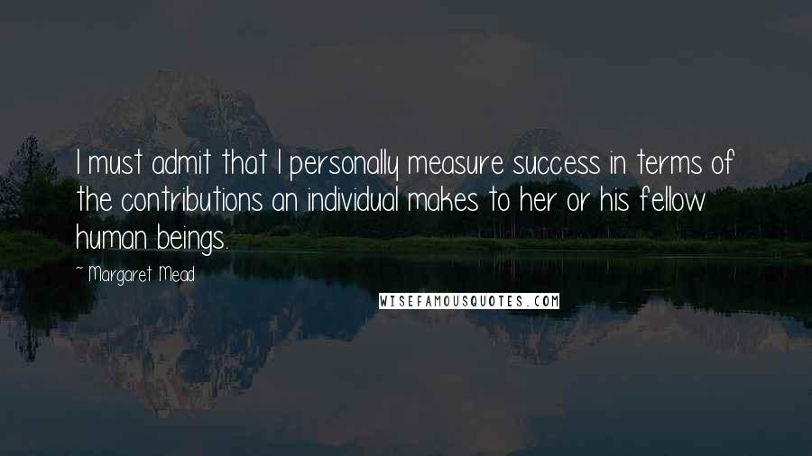 Margaret Mead Quotes: I must admit that I personally measure success in terms of the contributions an individual makes to her or his fellow human beings.