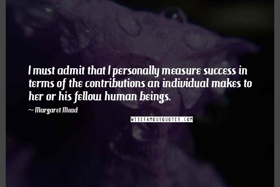 Margaret Mead Quotes: I must admit that I personally measure success in terms of the contributions an individual makes to her or his fellow human beings.