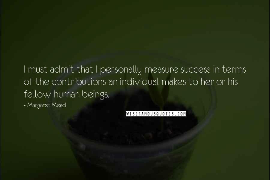 Margaret Mead Quotes: I must admit that I personally measure success in terms of the contributions an individual makes to her or his fellow human beings.
