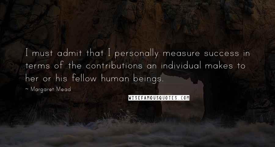 Margaret Mead Quotes: I must admit that I personally measure success in terms of the contributions an individual makes to her or his fellow human beings.
