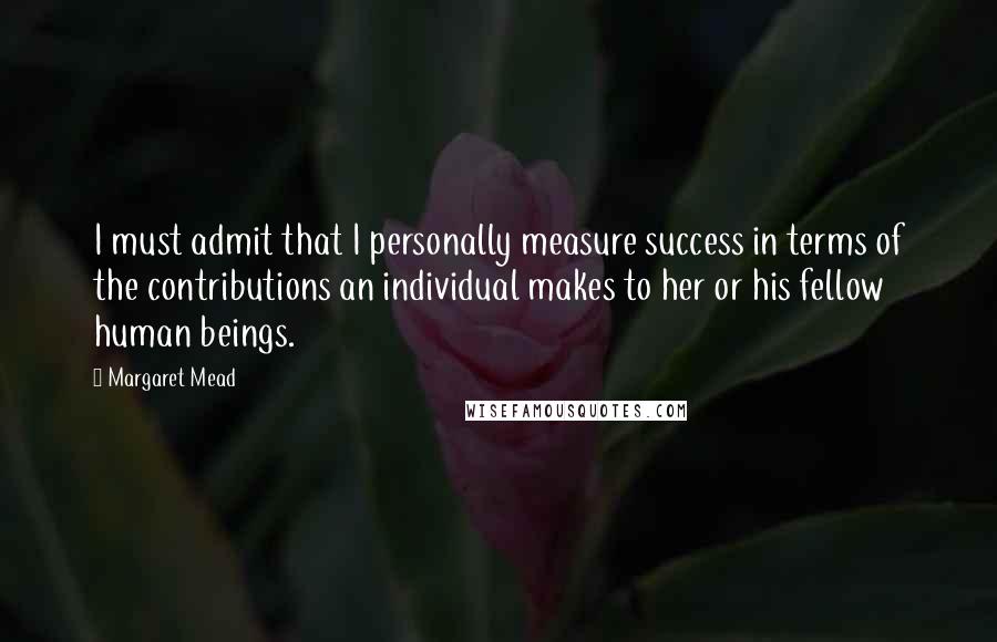 Margaret Mead Quotes: I must admit that I personally measure success in terms of the contributions an individual makes to her or his fellow human beings.