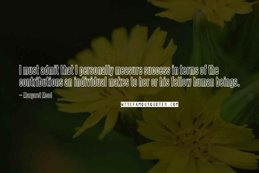 Margaret Mead Quotes: I must admit that I personally measure success in terms of the contributions an individual makes to her or his fellow human beings.