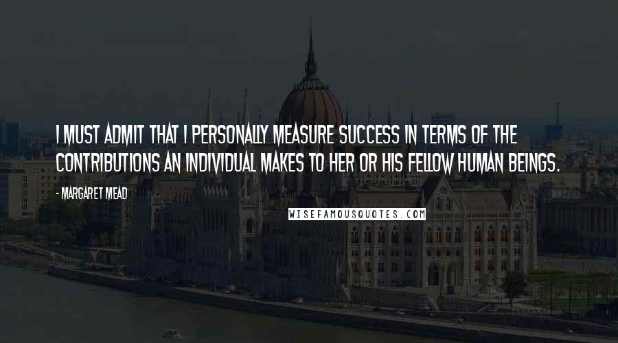 Margaret Mead Quotes: I must admit that I personally measure success in terms of the contributions an individual makes to her or his fellow human beings.