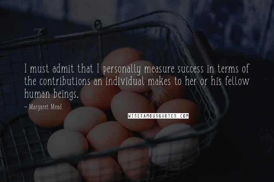 Margaret Mead Quotes: I must admit that I personally measure success in terms of the contributions an individual makes to her or his fellow human beings.