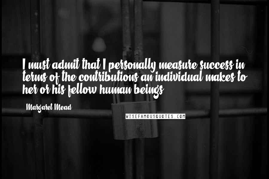 Margaret Mead Quotes: I must admit that I personally measure success in terms of the contributions an individual makes to her or his fellow human beings.