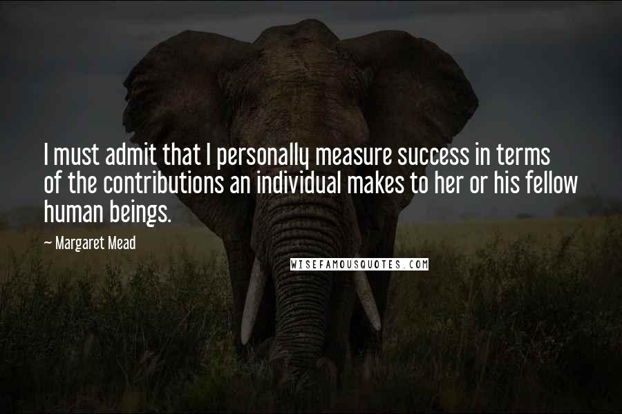 Margaret Mead Quotes: I must admit that I personally measure success in terms of the contributions an individual makes to her or his fellow human beings.