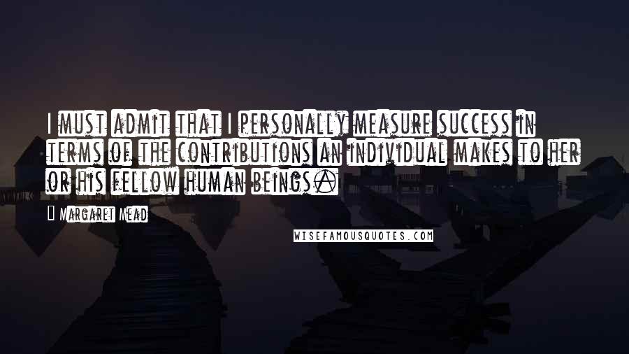Margaret Mead Quotes: I must admit that I personally measure success in terms of the contributions an individual makes to her or his fellow human beings.