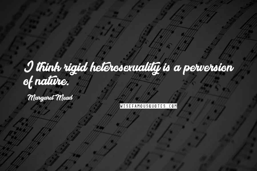 Margaret Mead Quotes: I think rigid heterosexuality is a perversion of nature.