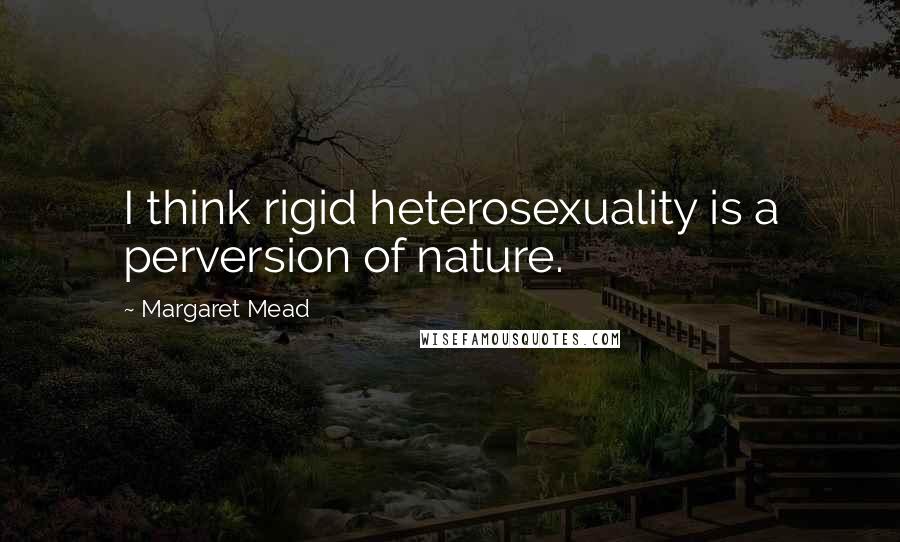 Margaret Mead Quotes: I think rigid heterosexuality is a perversion of nature.