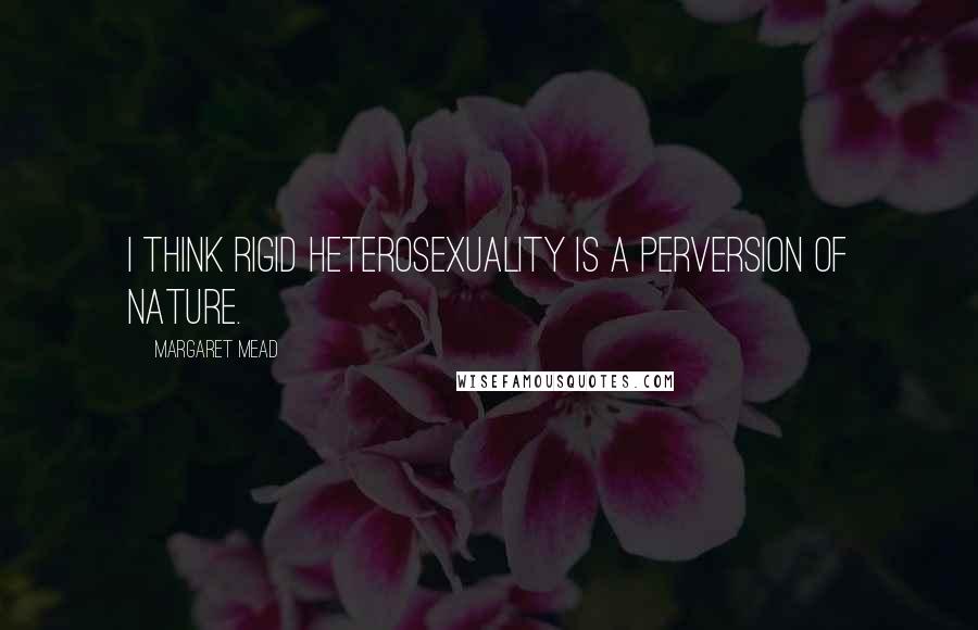 Margaret Mead Quotes: I think rigid heterosexuality is a perversion of nature.