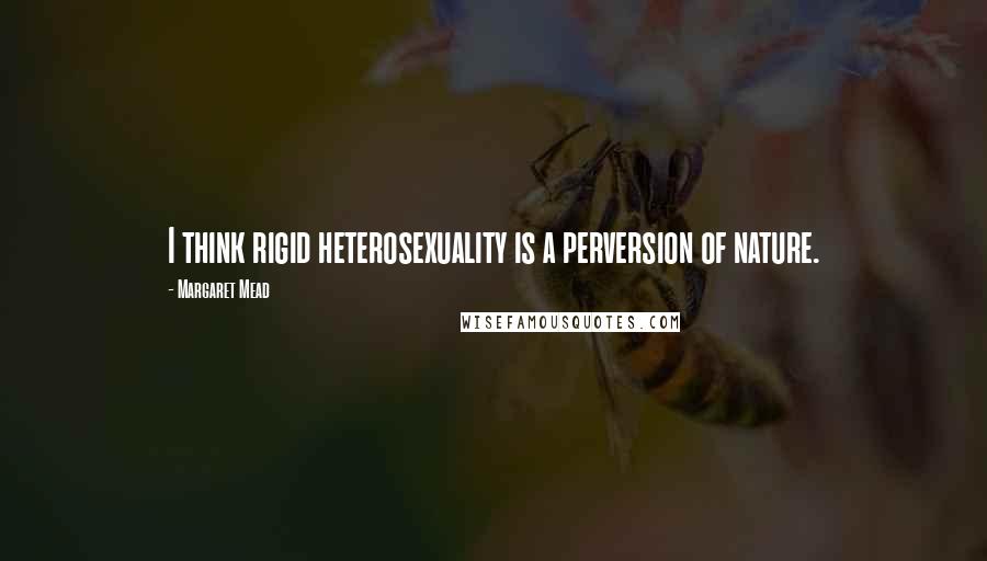 Margaret Mead Quotes: I think rigid heterosexuality is a perversion of nature.