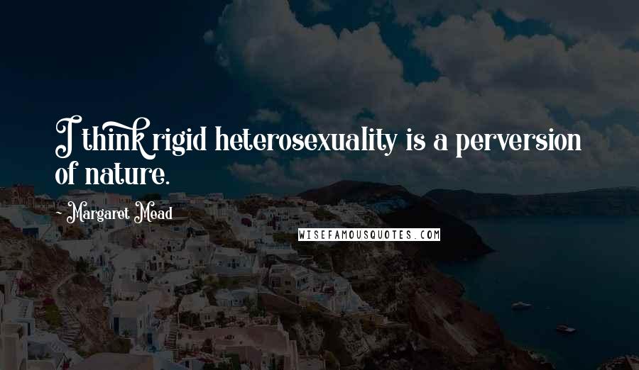 Margaret Mead Quotes: I think rigid heterosexuality is a perversion of nature.