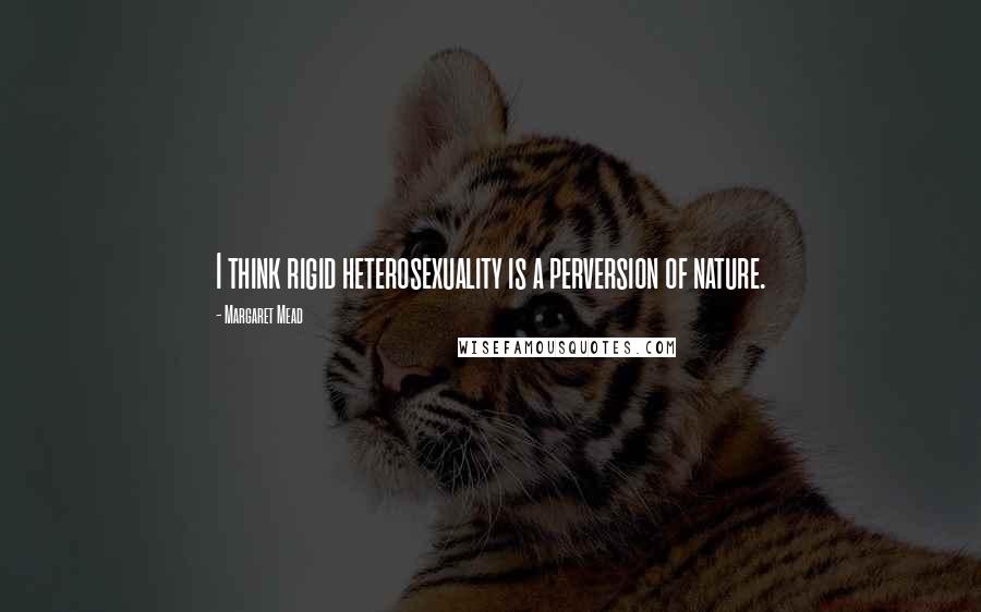 Margaret Mead Quotes: I think rigid heterosexuality is a perversion of nature.