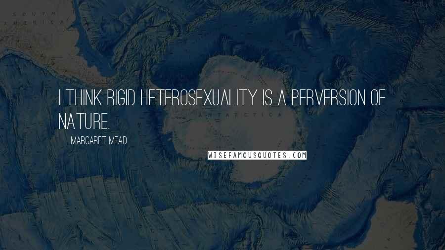 Margaret Mead Quotes: I think rigid heterosexuality is a perversion of nature.