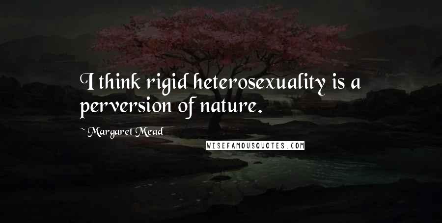 Margaret Mead Quotes: I think rigid heterosexuality is a perversion of nature.