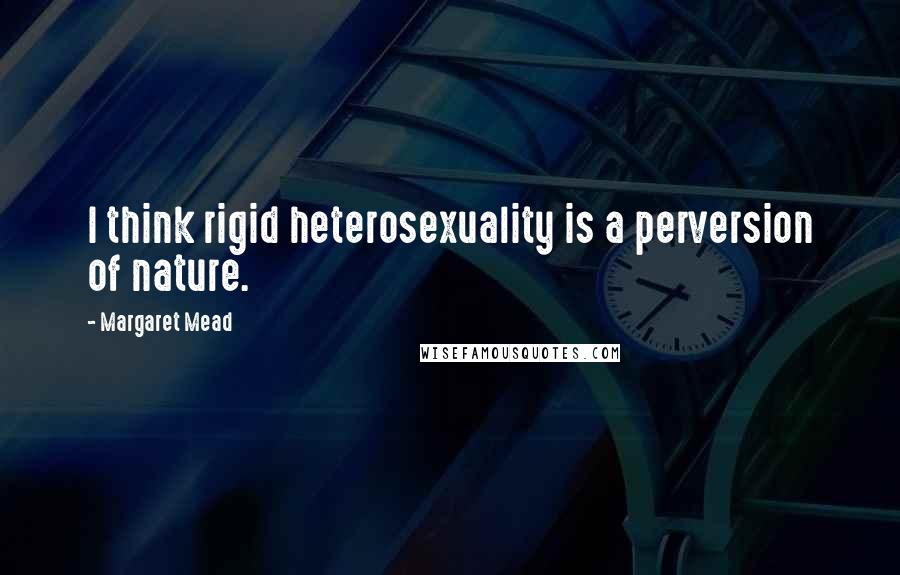 Margaret Mead Quotes: I think rigid heterosexuality is a perversion of nature.