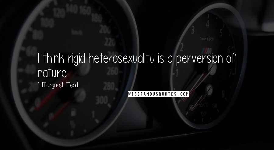 Margaret Mead Quotes: I think rigid heterosexuality is a perversion of nature.