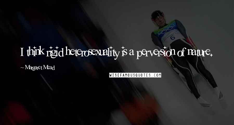 Margaret Mead Quotes: I think rigid heterosexuality is a perversion of nature.