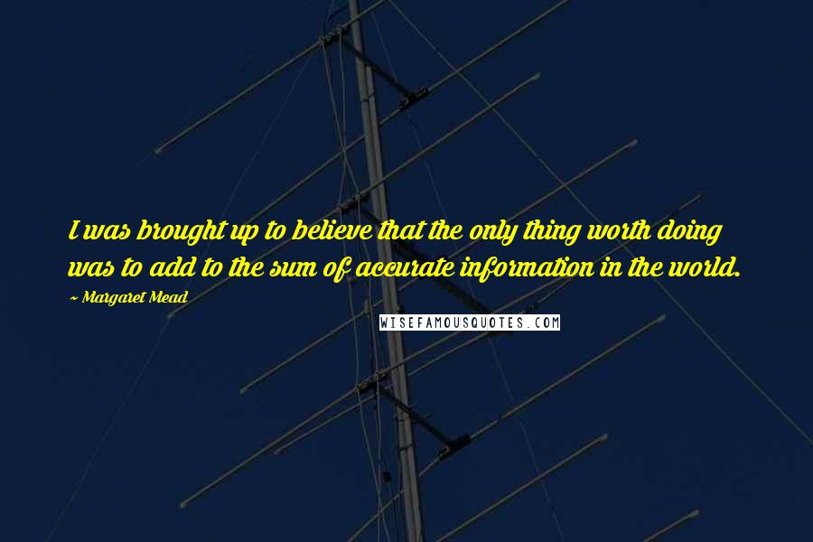 Margaret Mead Quotes: I was brought up to believe that the only thing worth doing was to add to the sum of accurate information in the world.
