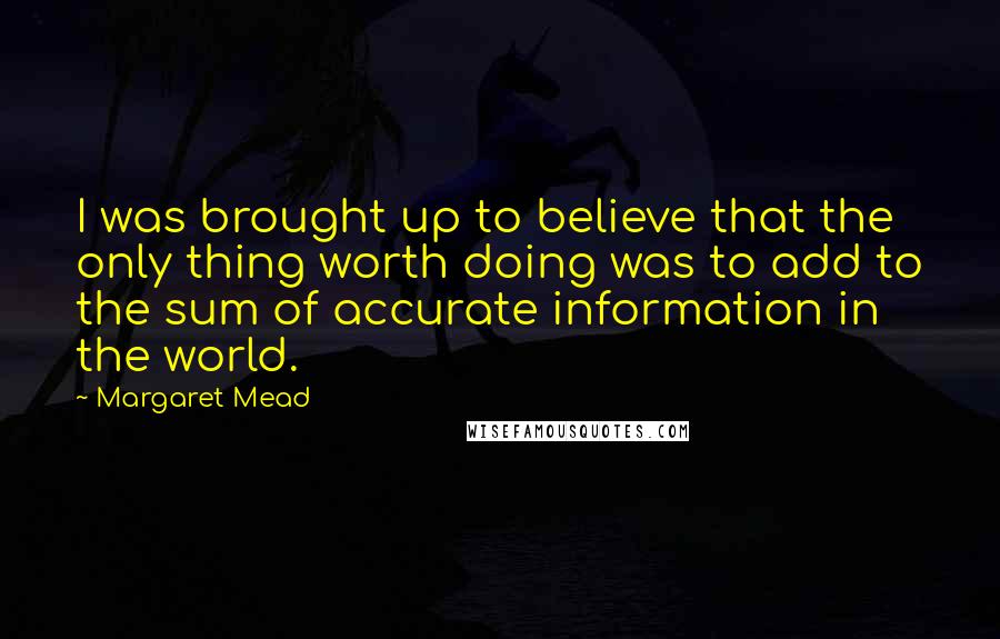 Margaret Mead Quotes: I was brought up to believe that the only thing worth doing was to add to the sum of accurate information in the world.