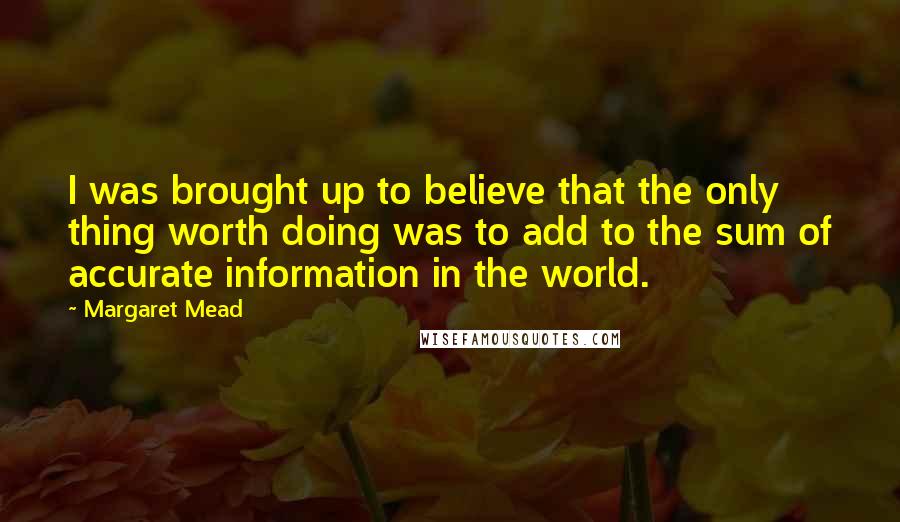 Margaret Mead Quotes: I was brought up to believe that the only thing worth doing was to add to the sum of accurate information in the world.