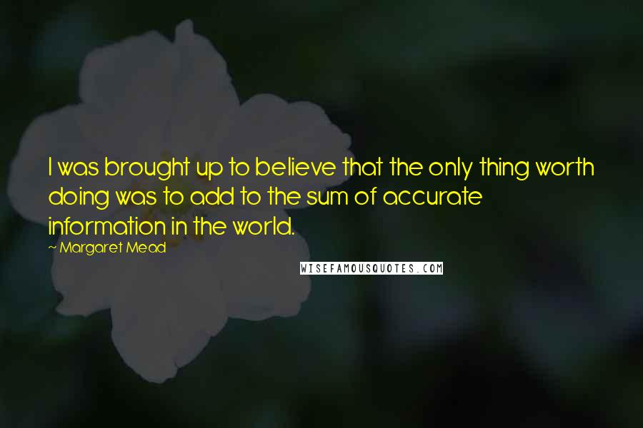 Margaret Mead Quotes: I was brought up to believe that the only thing worth doing was to add to the sum of accurate information in the world.