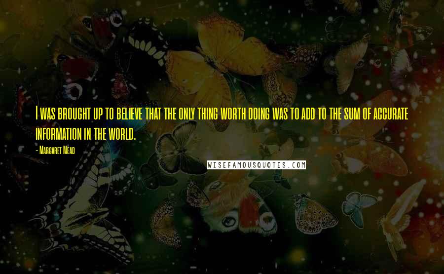 Margaret Mead Quotes: I was brought up to believe that the only thing worth doing was to add to the sum of accurate information in the world.