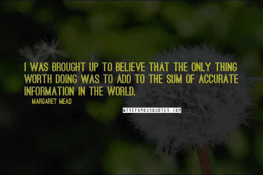 Margaret Mead Quotes: I was brought up to believe that the only thing worth doing was to add to the sum of accurate information in the world.