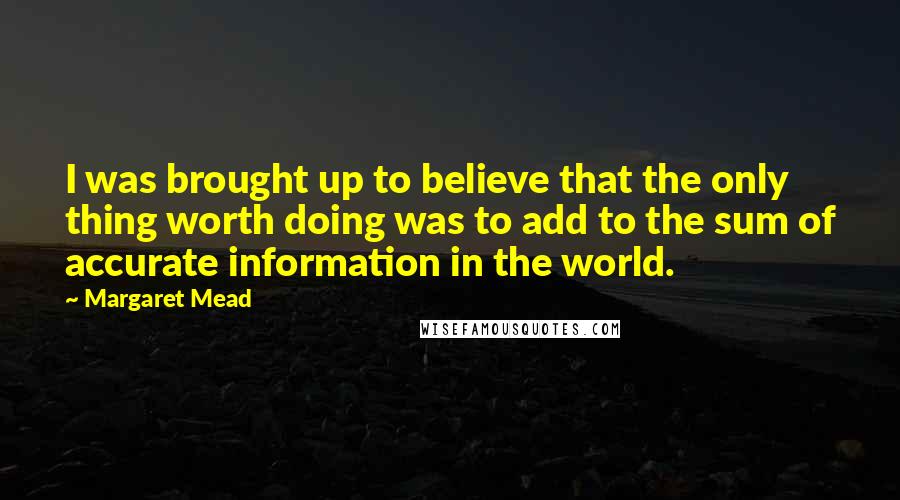Margaret Mead Quotes: I was brought up to believe that the only thing worth doing was to add to the sum of accurate information in the world.