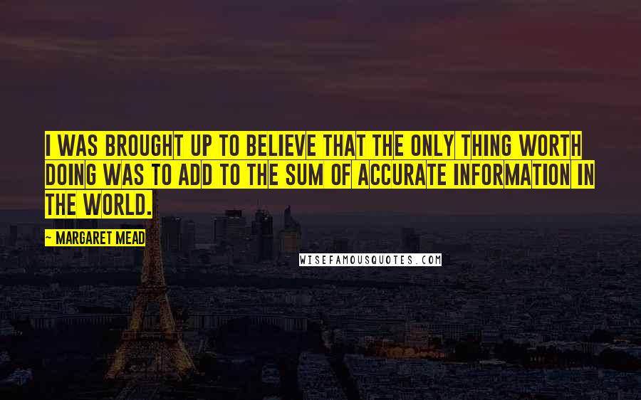 Margaret Mead Quotes: I was brought up to believe that the only thing worth doing was to add to the sum of accurate information in the world.