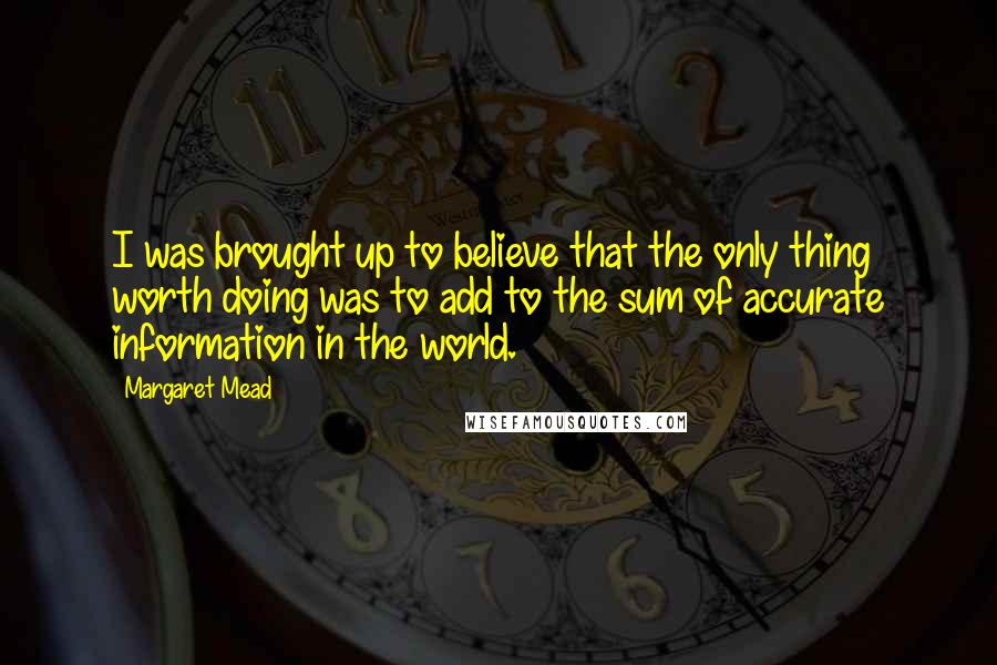 Margaret Mead Quotes: I was brought up to believe that the only thing worth doing was to add to the sum of accurate information in the world.