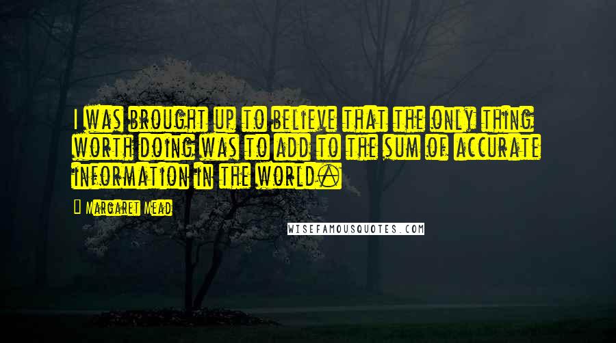 Margaret Mead Quotes: I was brought up to believe that the only thing worth doing was to add to the sum of accurate information in the world.