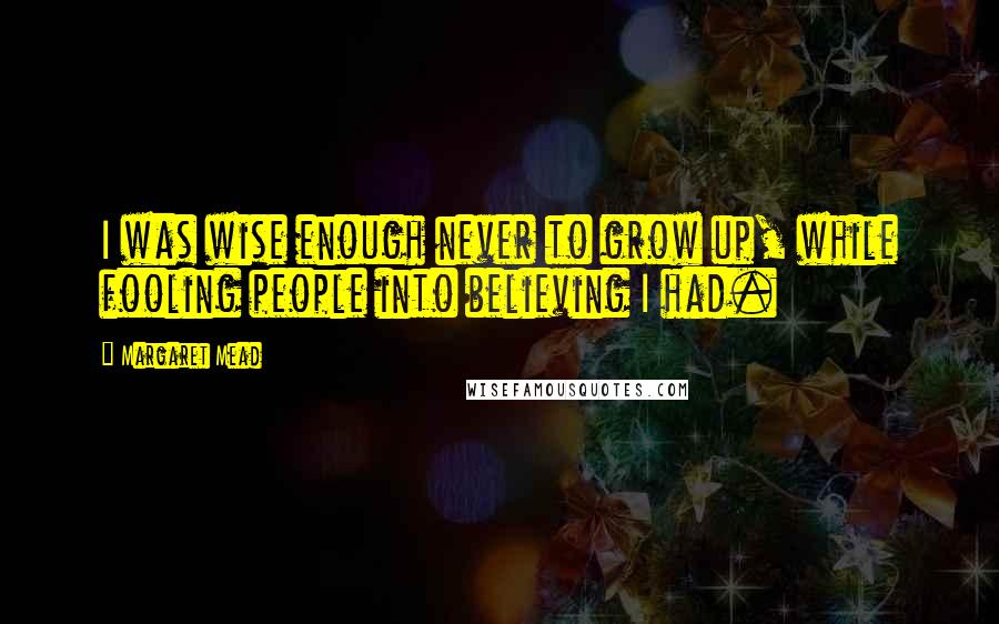 Margaret Mead Quotes: I was wise enough never to grow up, while fooling people into believing I had.