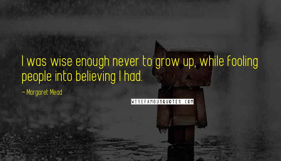 Margaret Mead Quotes: I was wise enough never to grow up, while fooling people into believing I had.