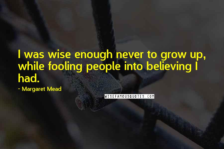 Margaret Mead Quotes: I was wise enough never to grow up, while fooling people into believing I had.