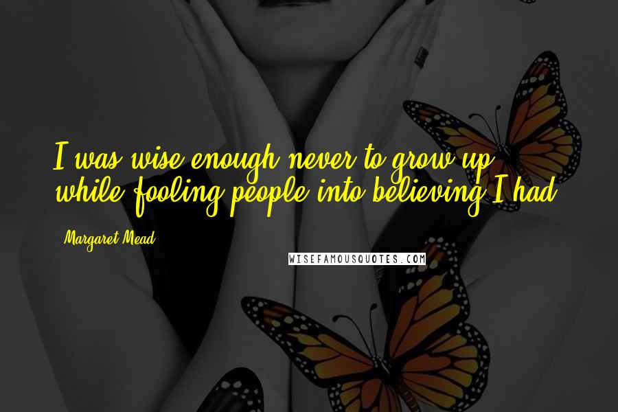 Margaret Mead Quotes: I was wise enough never to grow up, while fooling people into believing I had.