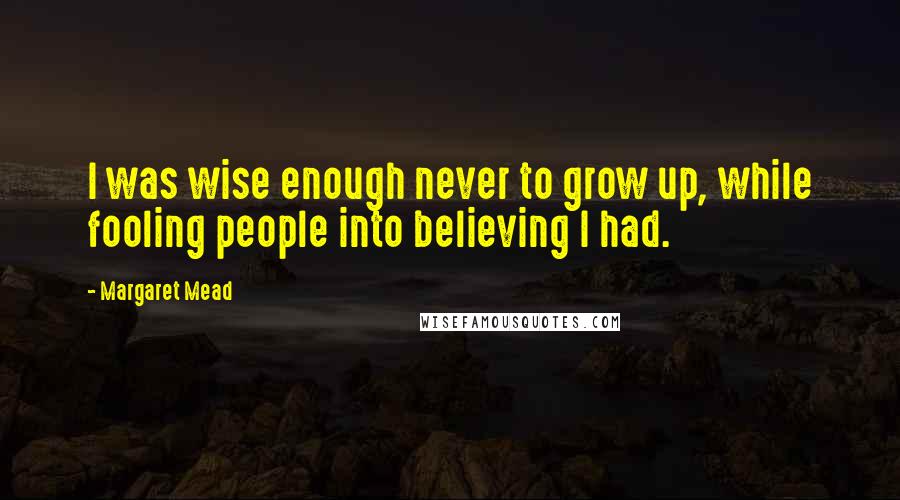 Margaret Mead Quotes: I was wise enough never to grow up, while fooling people into believing I had.