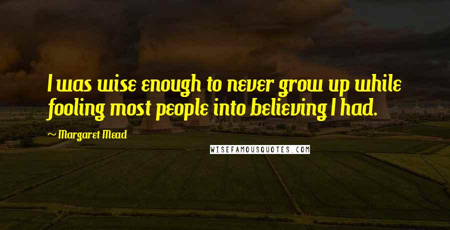 Margaret Mead Quotes: I was wise enough to never grow up while fooling most people into believing I had.