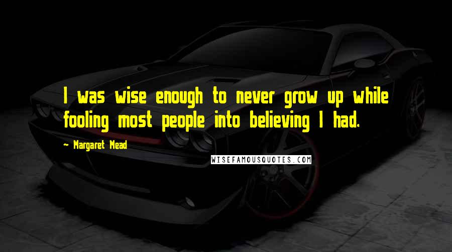 Margaret Mead Quotes: I was wise enough to never grow up while fooling most people into believing I had.