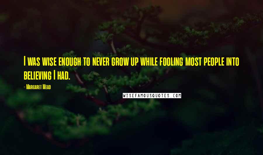 Margaret Mead Quotes: I was wise enough to never grow up while fooling most people into believing I had.