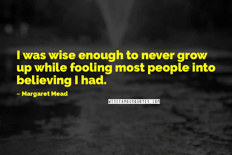 Margaret Mead Quotes: I was wise enough to never grow up while fooling most people into believing I had.