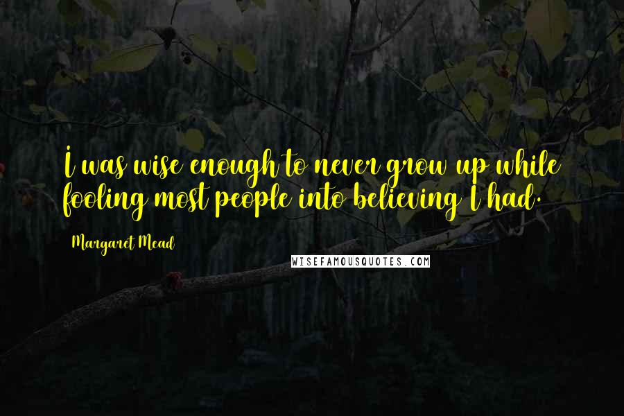 Margaret Mead Quotes: I was wise enough to never grow up while fooling most people into believing I had.