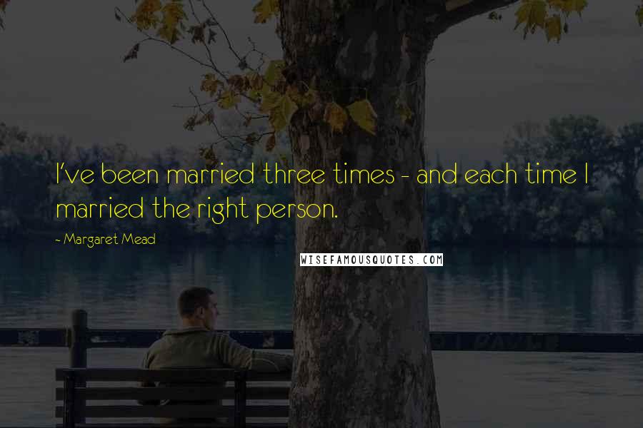 Margaret Mead Quotes: I've been married three times - and each time I married the right person.