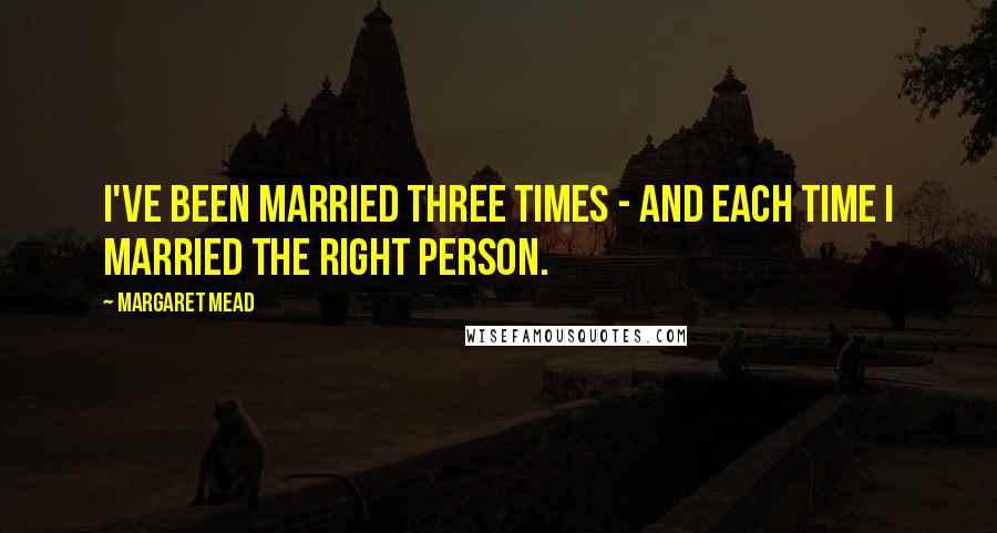 Margaret Mead Quotes: I've been married three times - and each time I married the right person.
