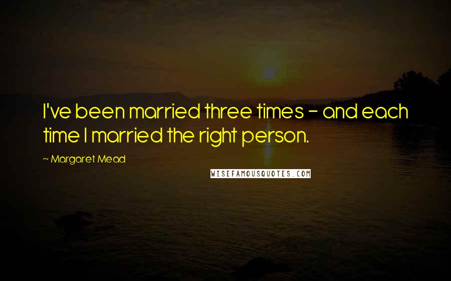 Margaret Mead Quotes: I've been married three times - and each time I married the right person.