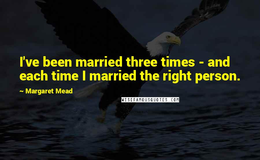 Margaret Mead Quotes: I've been married three times - and each time I married the right person.